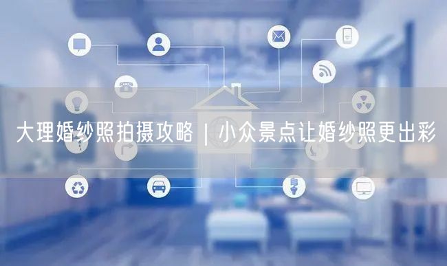 大理婚纱照拍摄攻略｜小众景点让婚纱照更出彩
