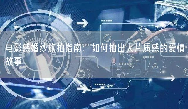 电影感婚纱旅拍指南：如何拍出大片质感的爱情故事