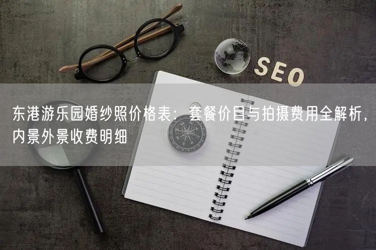 东港游乐园婚纱照价格表：套餐价目与拍摄费用全解析，内景外景收费明细