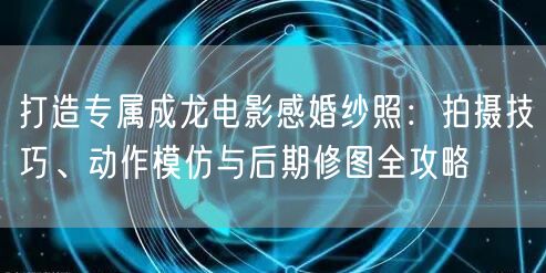 打造专属成龙电影感婚纱照：拍摄技巧、动作模仿与后期修图全攻略