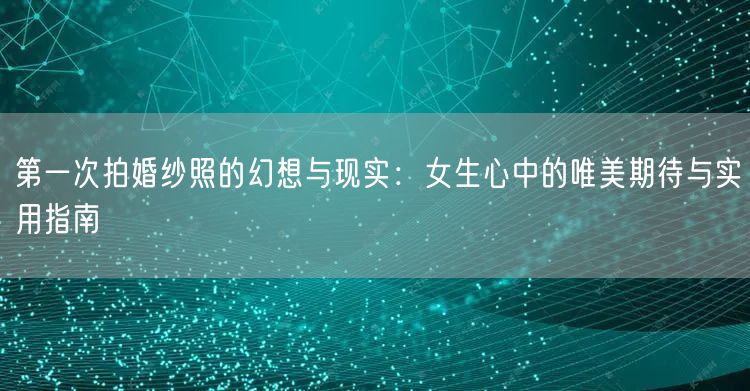第一次拍婚纱照的幻想与现实：女生心中的唯美期待与实用指南