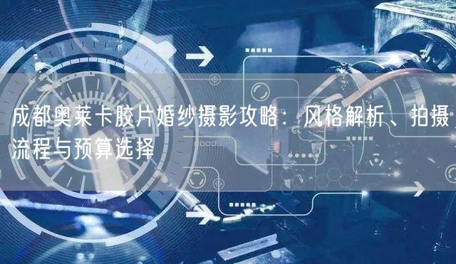 成都奥莱卡胶片婚纱摄影攻略：风格解析、拍摄流程与预算选择