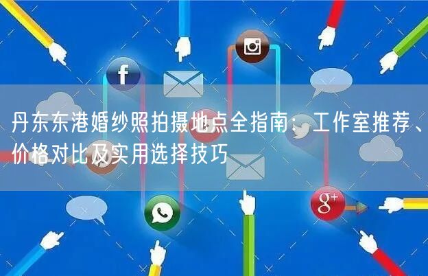 丹东东港婚纱照拍摄地点全指南：工作室推荐、价格对比及实用选择技巧