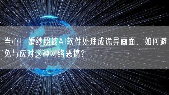 当心！婚纱照被AI软件处理成诡异画面，如何避免与应对这种网络恶搞？