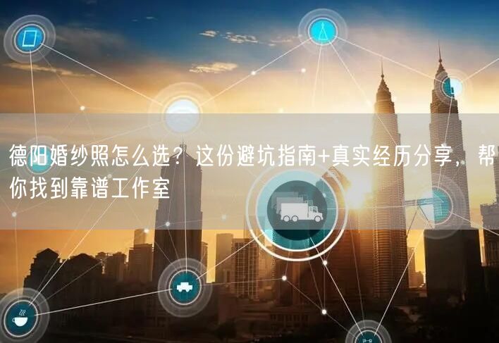 德阳婚纱照怎么选？这份避坑指南+真实经历分享，帮你找到靠谱工作室
