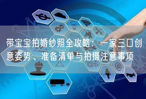 带宝宝拍婚纱照全攻略：一家三口创意姿势、准备清单与拍摄注意事项