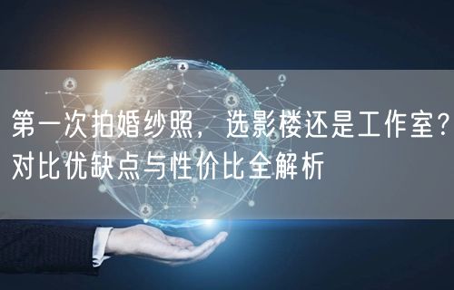 第一次拍婚纱照，选影楼还是工作室？对比优缺点与性价比全解析