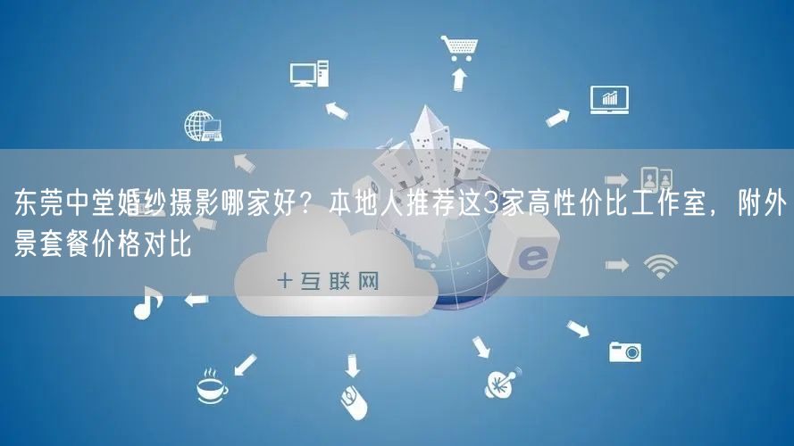 东莞中堂婚纱摄影哪家好？本地人推荐这3家高性价比工作室，附外景套餐价格对比