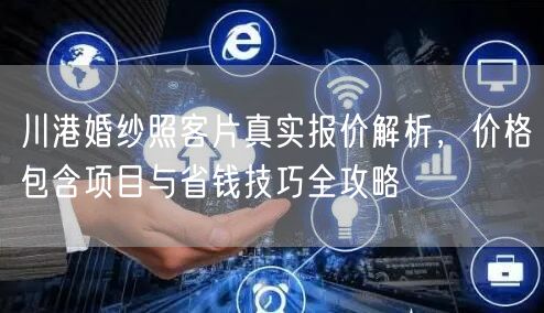 川港婚纱照客片真实报价解析，价格包含项目与省钱技巧全攻略