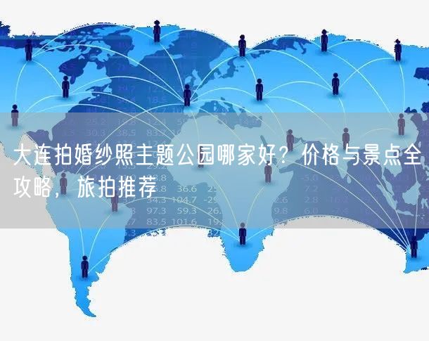 大连拍婚纱照主题公园哪家好？价格与景点全攻略，旅拍推荐