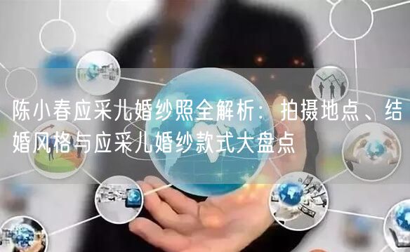 陈小春应采儿婚纱照全解析：拍摄地点、结婚风格与应采儿婚纱款式大盘点