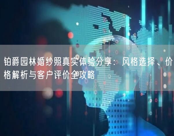 铂爵园林婚纱照真实体验分享：风格选择、价格解析与客户评价全攻略