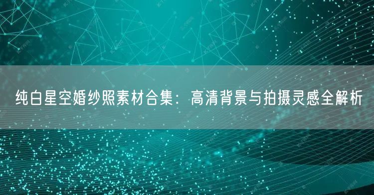 纯白星空婚纱照素材合集：高清背景与拍摄灵感全解析