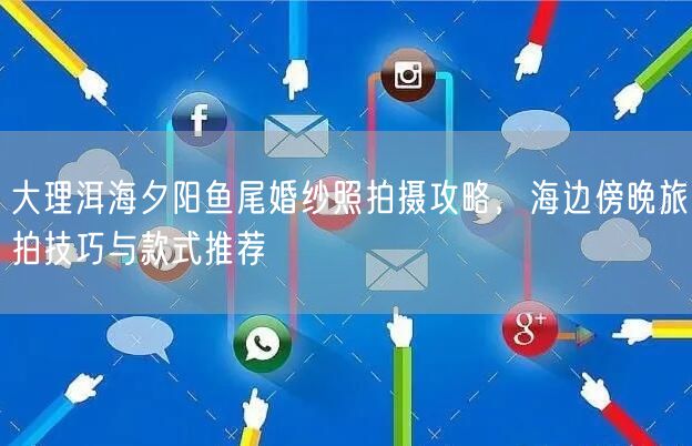 大理洱海夕阳鱼尾婚纱照拍摄攻略，海边傍晚旅拍技巧与款式推荐