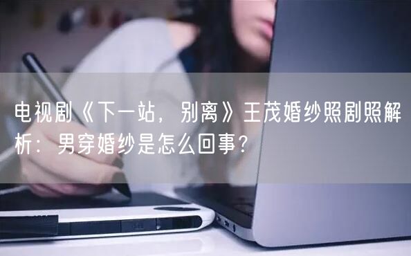 电视剧《下一站，别离》王茂婚纱照剧照解析：男穿婚纱是怎么回事？