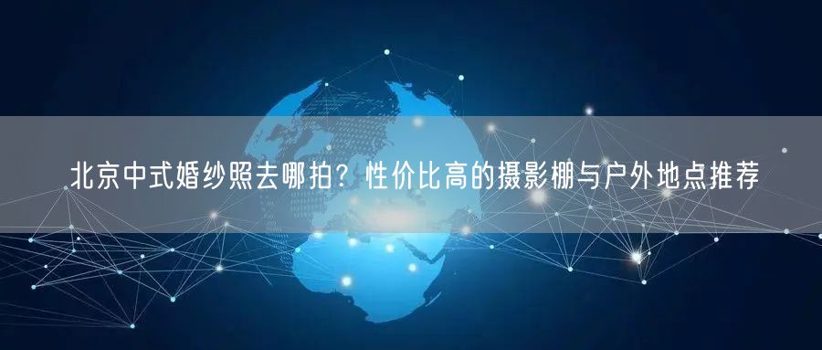 北京中式婚纱照去哪拍？性价比高的摄影棚与户外地点推荐