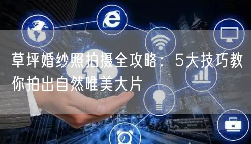 草坪婚纱照拍摄全攻略：5大技巧教你拍出自然唯美大片