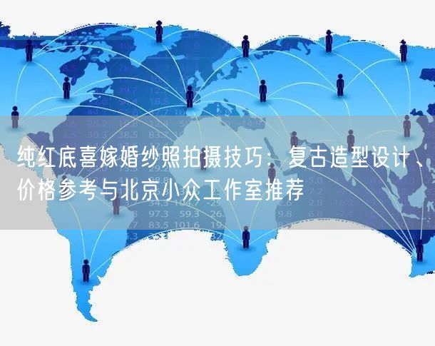 纯红底喜嫁婚纱照拍摄技巧：复古造型设计、价格参考与北京小众工作室推荐