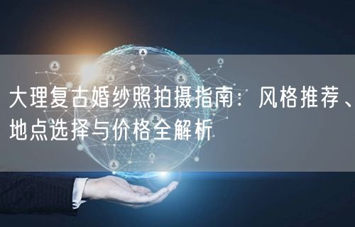 大理复古婚纱照拍摄指南：风格推荐、地点选择与价格全解析