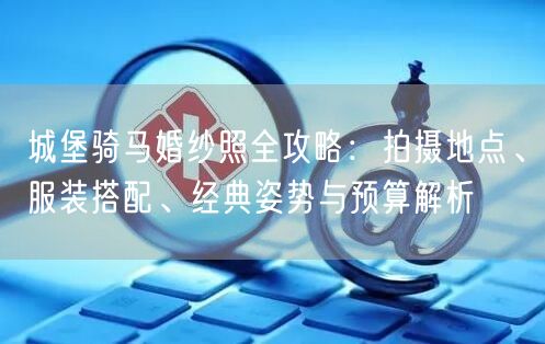 城堡骑马婚纱照全攻略：拍摄地点、服装搭配、经典姿势与预算解析