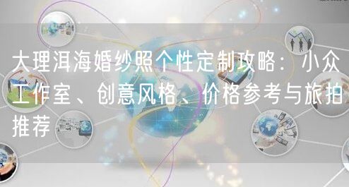 大理洱海婚纱照个性定制攻略：小众工作室、创意风格、价格参考与旅拍推荐
