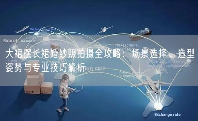 大裙摆长裙婚纱照拍摄全攻略：场景选择、造型姿势与专业技巧解析