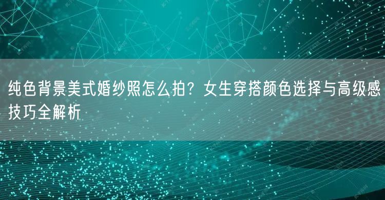纯色背景美式婚纱照怎么拍？女生穿搭颜色选择与高级感技巧全解析