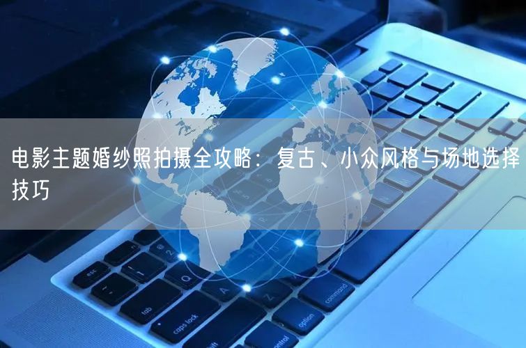 电影主题婚纱照拍摄全攻略：复古、小众风格与场地选择技巧