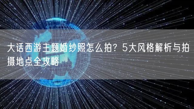 大话西游主题婚纱照怎么拍？5大风格解析与拍摄地点全攻略