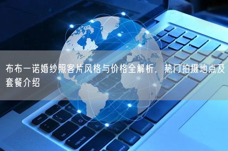 布布一诺婚纱照客片风格与价格全解析，热门拍摄地点及套餐介绍