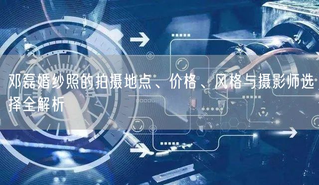 邓磊婚纱照的拍摄地点、价格、风格与摄影师选择全解析