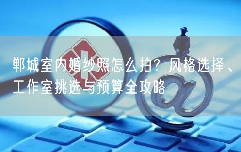 郸城室内婚纱照怎么拍？风格选择、工作室挑选与预算全攻略