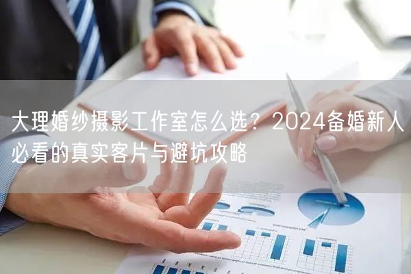 大理婚纱摄影工作室怎么选？2024备婚新人必看的真实客片与避坑攻略
