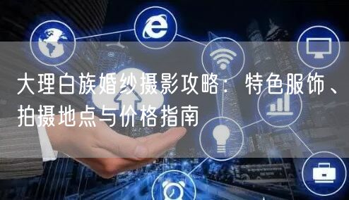 大理白族婚纱摄影攻略：特色服饰、拍摄地点与价格指南