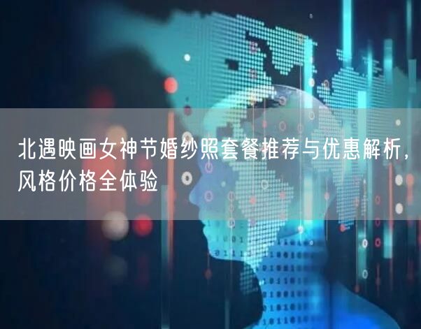 北遇映画女神节婚纱照套餐推荐与优惠解析，风格价格全体验