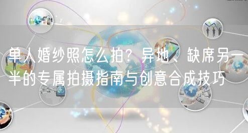 单人婚纱照怎么拍？异地、缺席另一半的专属拍摄指南与创意合成技巧