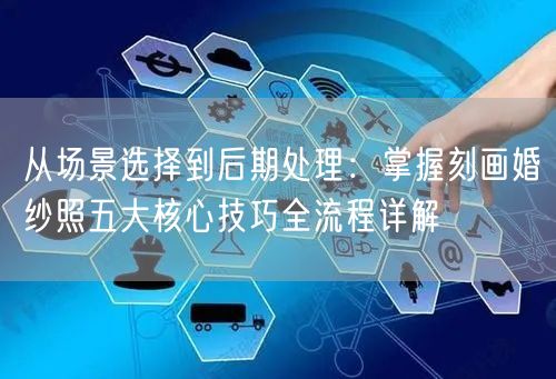 从场景选择到后期处理：掌握刻画婚纱照五大核心技巧全流程详解