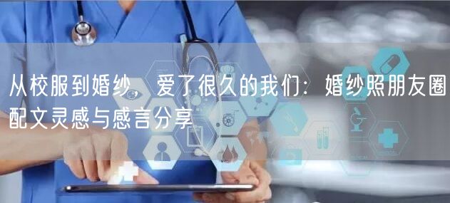 从校服到婚纱，爱了很久的我们：婚纱照朋友圈配文灵感与感言分享