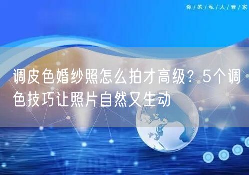 调皮色婚纱照怎么拍才高级？5个调色技巧让照片自然又生动