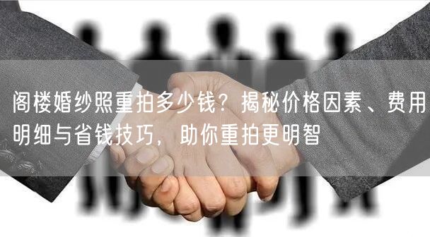 阁楼婚纱照重拍多少钱?揭秘价格因素、费用明细与省钱技巧,助你重拍更明智