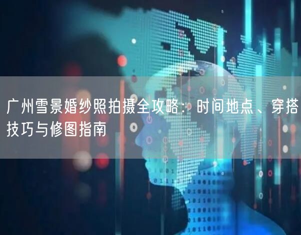 广州雪景婚纱照拍摄全攻略：时间地点、穿搭技巧与修图指南