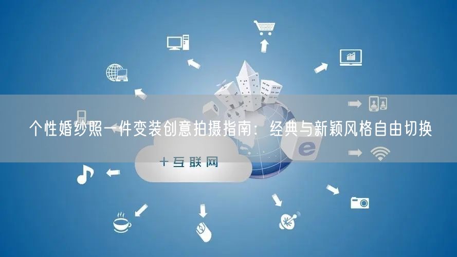 个性婚纱照一件变装创意拍摄指南：经典与新颖风格自由切换