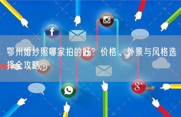 鄂州婚纱照哪家拍的好？价格、外景与风格选择全攻略