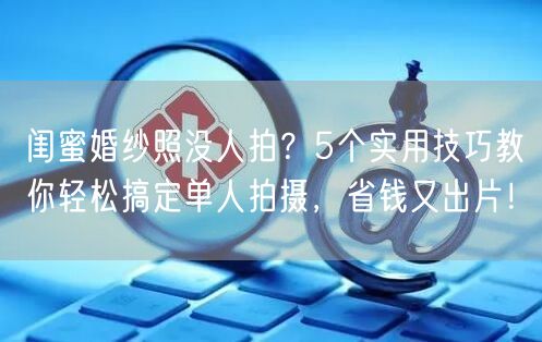 闺蜜婚纱照没人拍？5个实用技巧教你轻松搞定单人拍摄，省钱又出片！