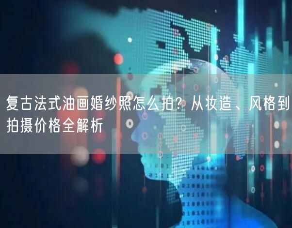复古法式油画婚纱照怎么拍?从妆造、风格到拍摄价格全解析