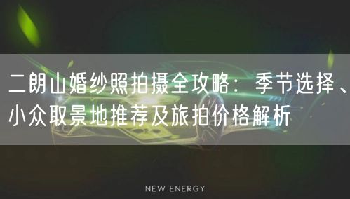 二朗山婚纱照拍摄全攻略：季节选择、小众取景地推荐及旅拍价格解析