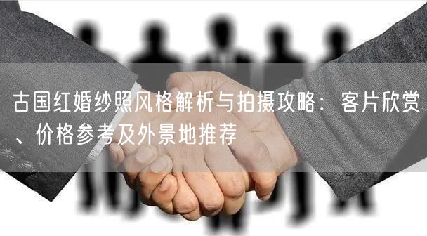 古国红婚纱照风格解析与拍摄攻略:客片欣赏、价格参考及外景地推荐