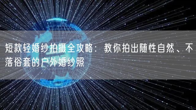 短款轻婚纱拍摄全攻略：教你拍出随性自然、不落俗套的户外婚纱照
