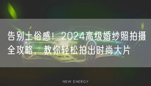 告别土俗感！2024高级婚纱照拍摄全攻略，教你轻松拍出时尚大片