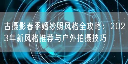 古摄影春季婚纱照风格全攻略:2023年新风格推荐与户外拍摄技巧